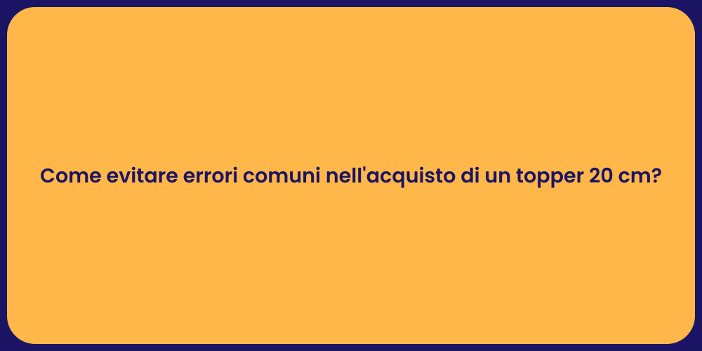 Come evitare errori comuni nell'acquisto di un topper 20 cm?