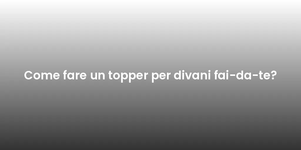 Come fare un topper per divani fai-da-te?