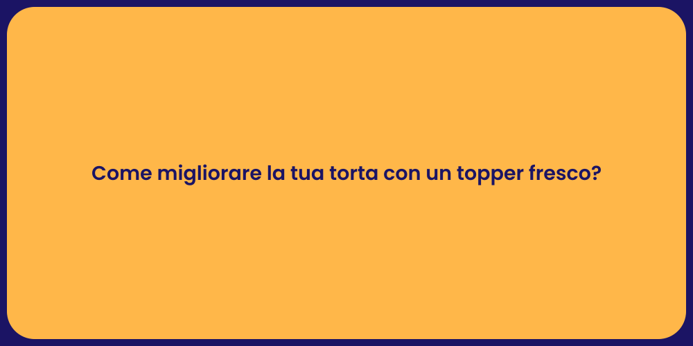 Come migliorare la tua torta con un topper fresco?