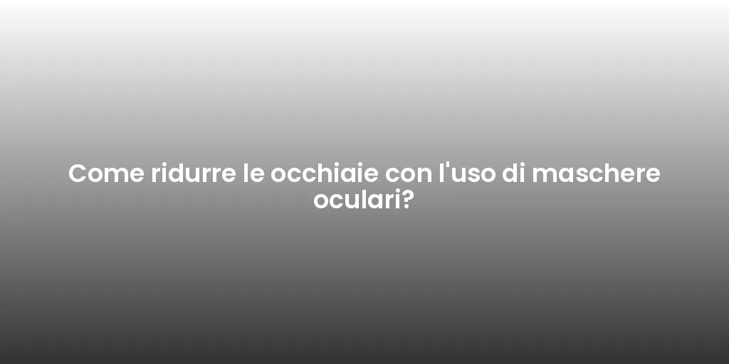 Come ridurre le occhiaie con l'uso di maschere oculari?