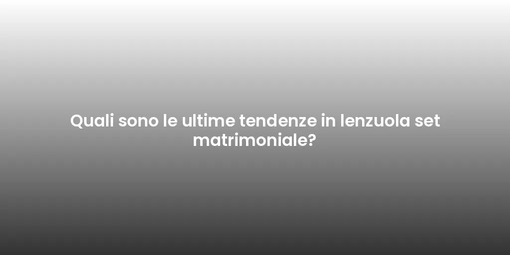 Quali sono le ultime tendenze in lenzuola set matrimoniale?