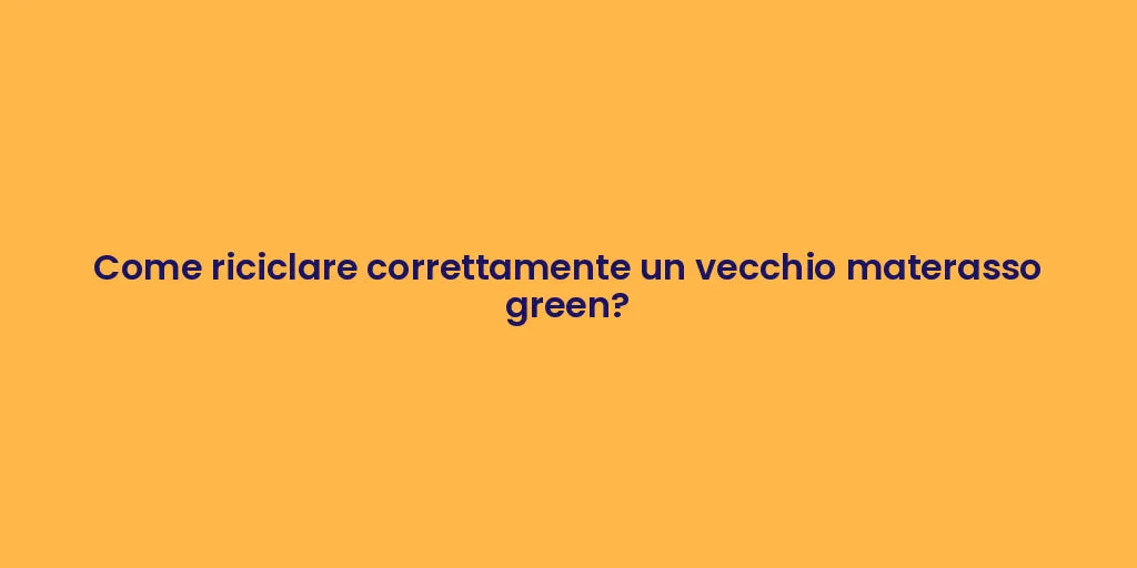 Come riciclare correttamente un vecchio materasso green?
