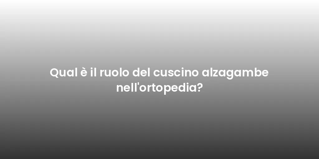 Qual è il ruolo del cuscino alzagambe nell'ortopedia?