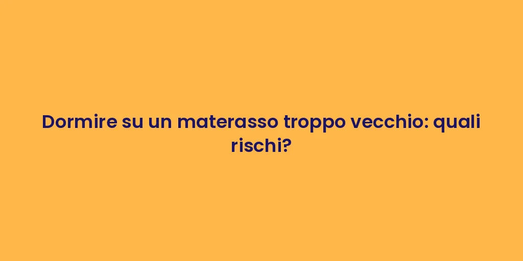 Dormire su un materasso troppo vecchio: quali rischi?