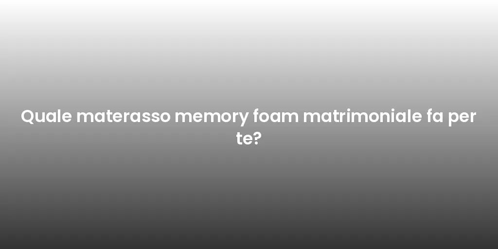 Quale materasso memory foam matrimoniale fa per te?