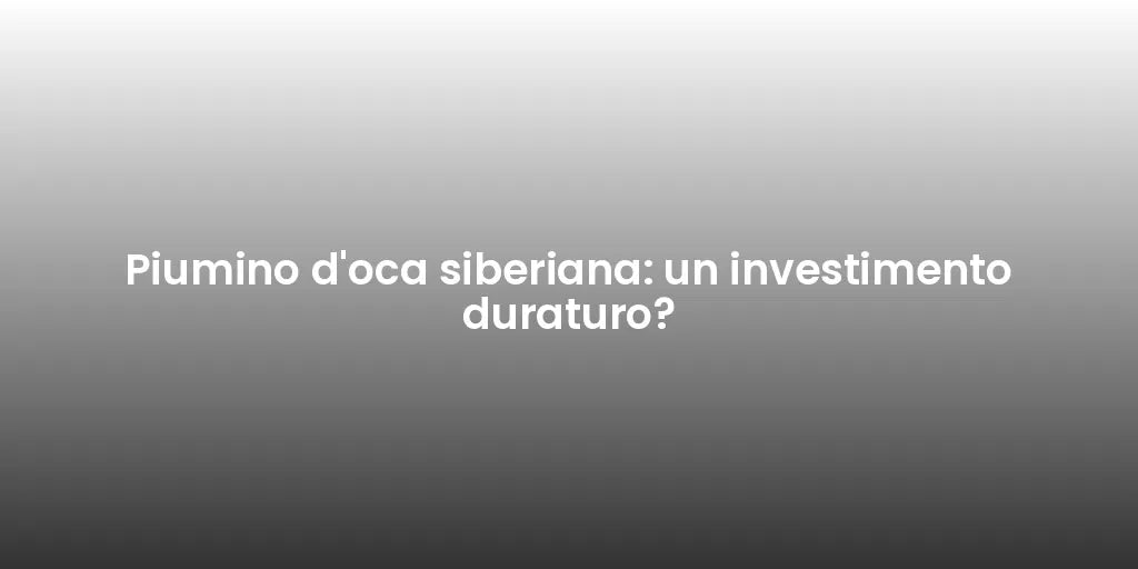Piumino d'oca siberiana: un investimento duraturo?