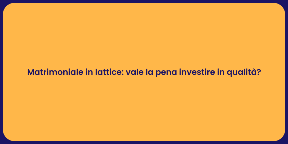 Matrimoniale in lattice: vale la pena investire in qualità?
