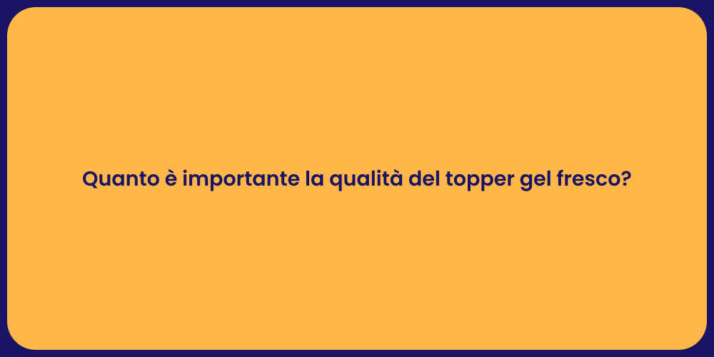 Quanto è importante la qualità del topper gel fresco?