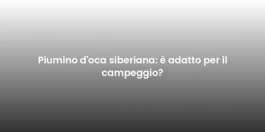 Piumino d'oca siberiana: è adatto per il campeggio?