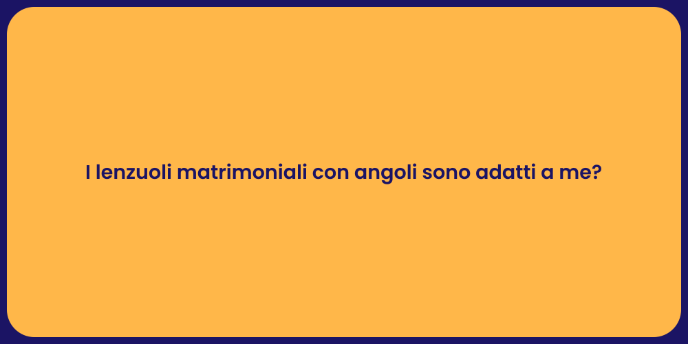 I lenzuoli matrimoniali con angoli sono adatti a me?