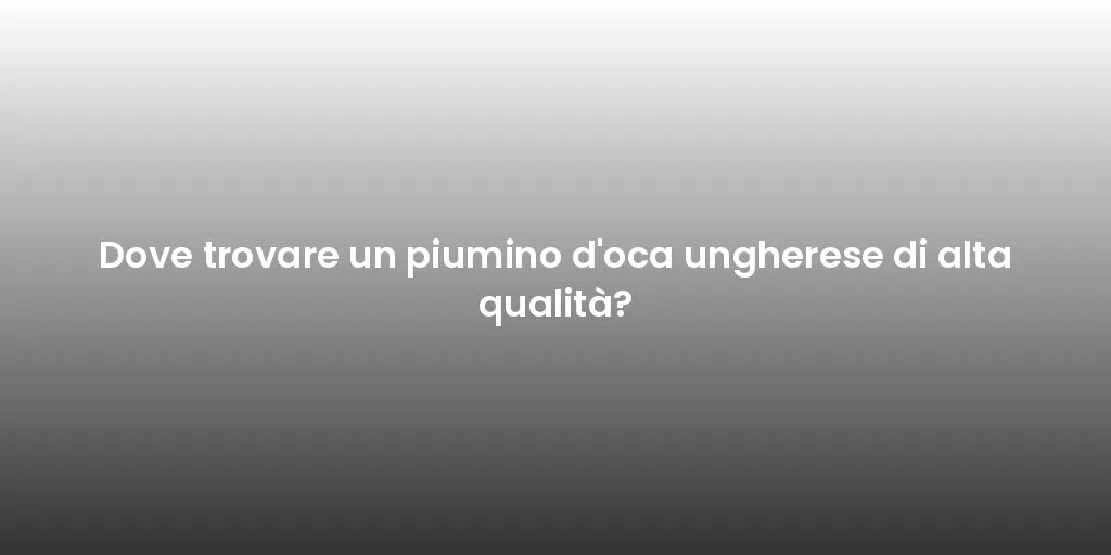 Dove trovare un piumino d'oca ungherese di alta qualità?