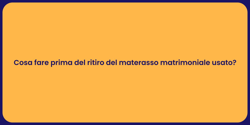 Cosa fare prima del ritiro del materasso matrimoniale usato?