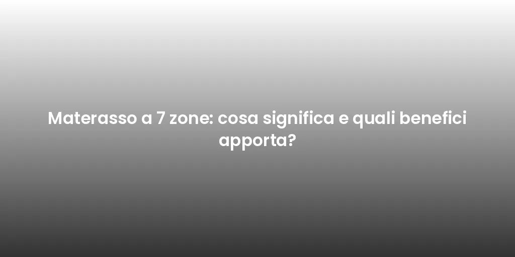 Materasso a 7 zone: cosa significa e quali benefici apporta?