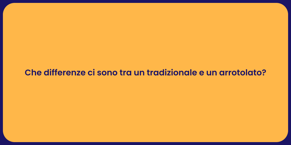 Che differenze ci sono tra un tradizionale e un arrotolato?