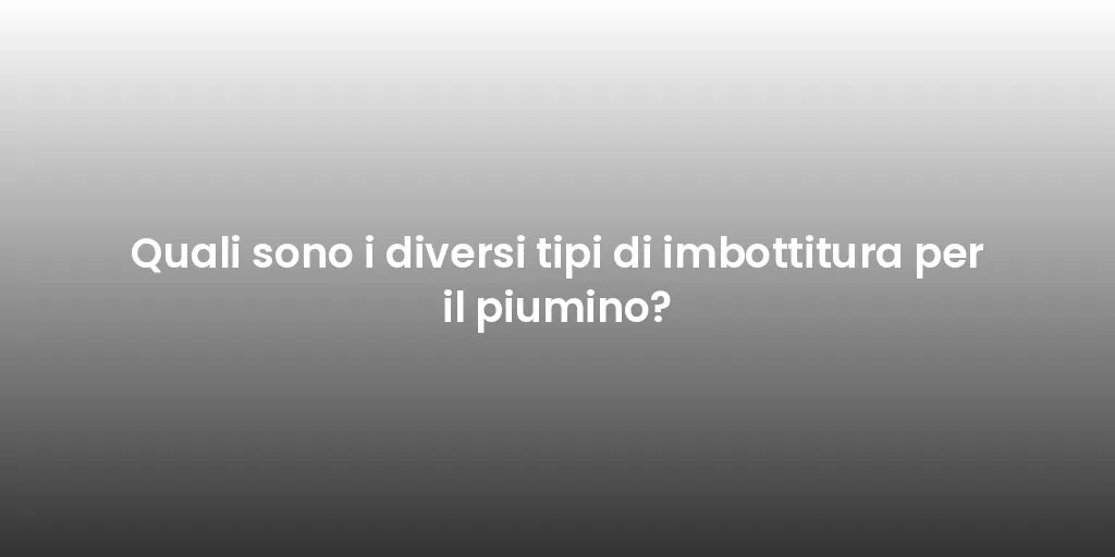 Quali sono i diversi tipi di imbottitura per il piumino?
