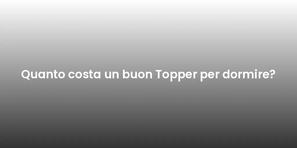 Quanto costa un buon Topper per dormire?