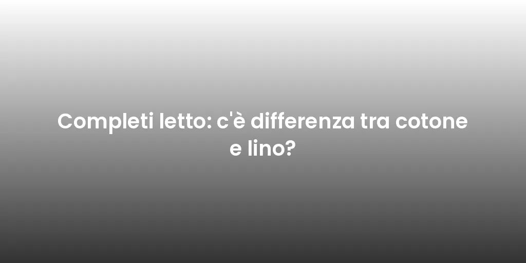 Completi letto: c'è differenza tra cotone e lino?