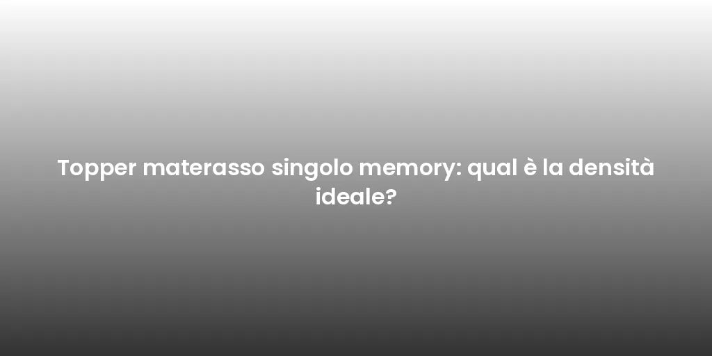 Topper materasso singolo memory: qual è la densità ideale?