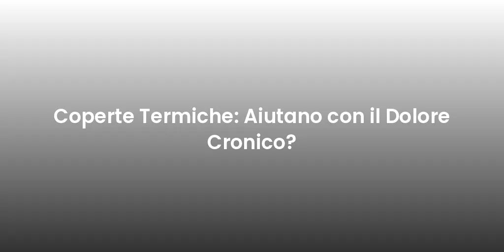 Coperte Termiche: Aiutano con il Dolore Cronico?