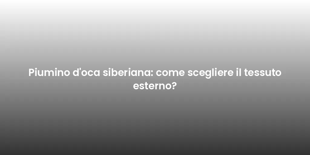 Piumino d'oca siberiana: come scegliere il tessuto esterno?