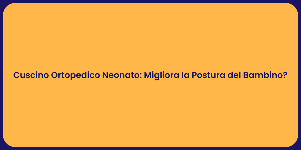 Cuscino Ortopedico Neonato: Migliora la Postura del Bambino?