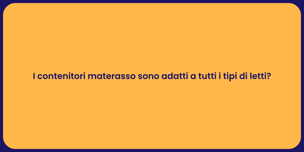 I contenitori materasso sono adatti a tutti i tipi di letti?
