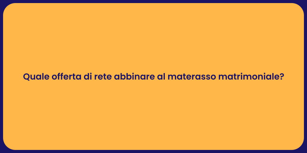 Quale offerta di rete abbinare al materasso matrimoniale?
