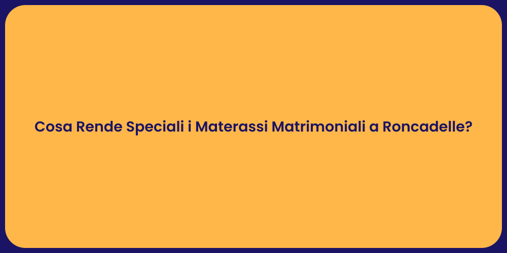 Cosa Rende Speciali i Materassi Matrimoniali a Roncadelle?