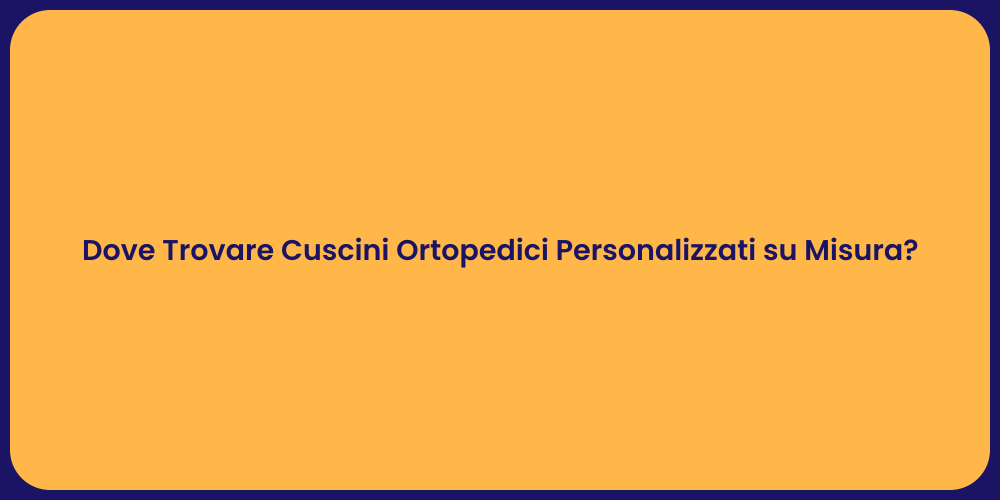 Dove Trovare Cuscini Ortopedici Personalizzati su Misura?