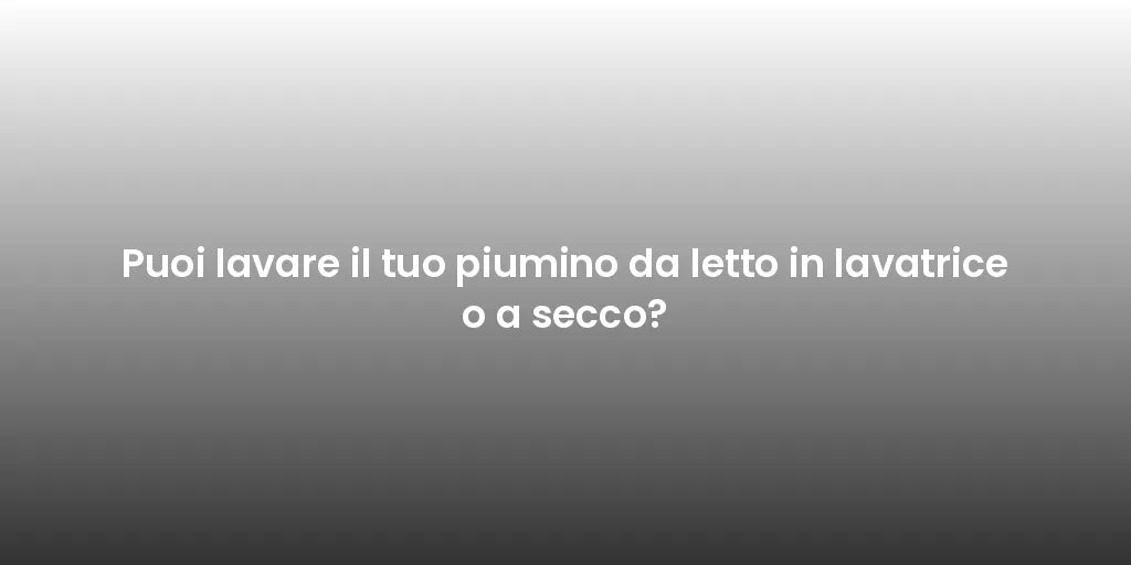 Puoi lavare il tuo piumino da letto in lavatrice o a secco?