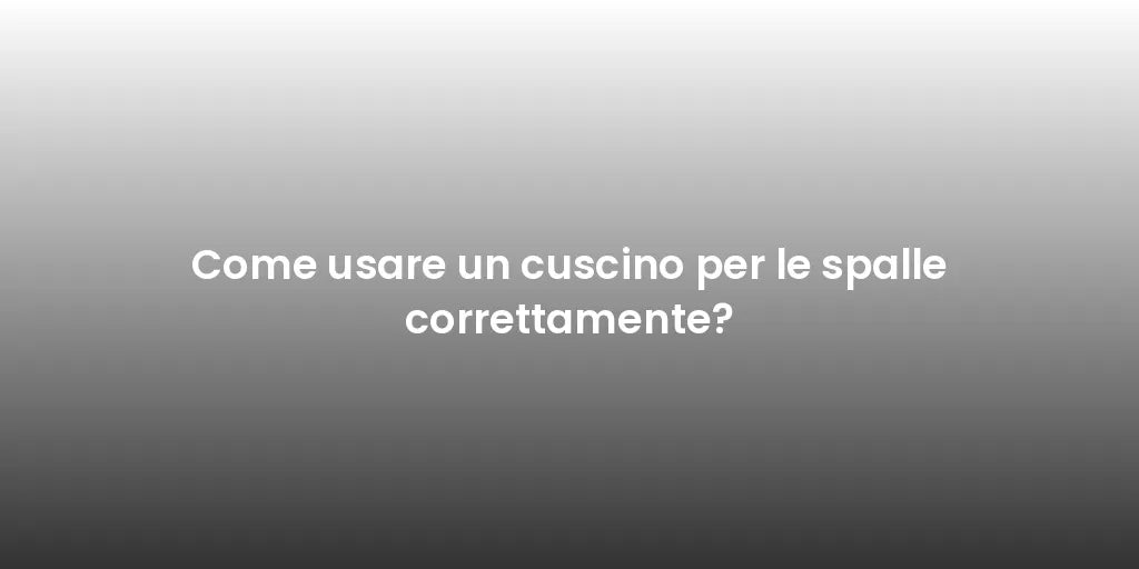 Come usare un cuscino per le spalle correttamente?