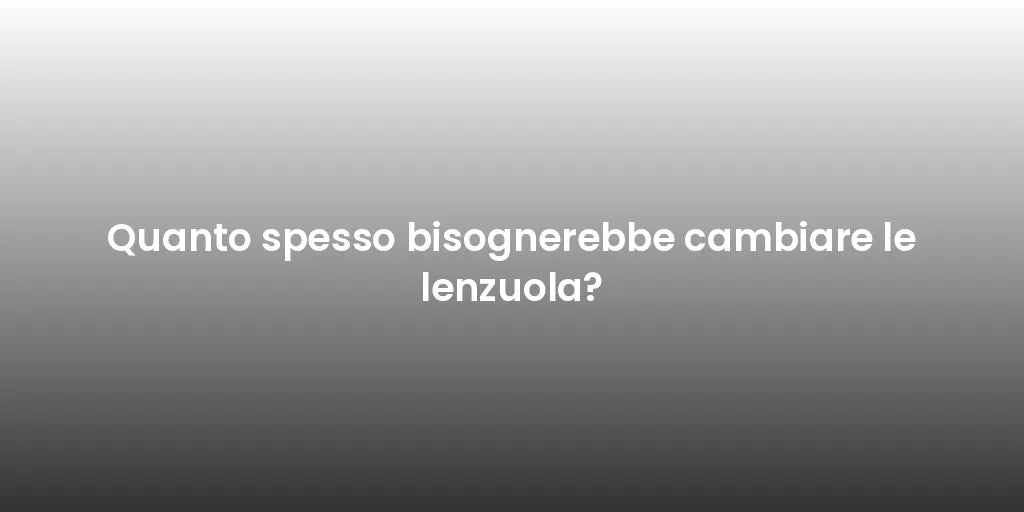 Quanto spesso bisognerebbe cambiare le lenzuola?