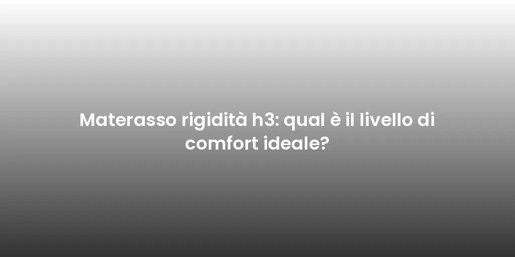 Materasso rigidità h3: qual è il livello di comfort ideale?