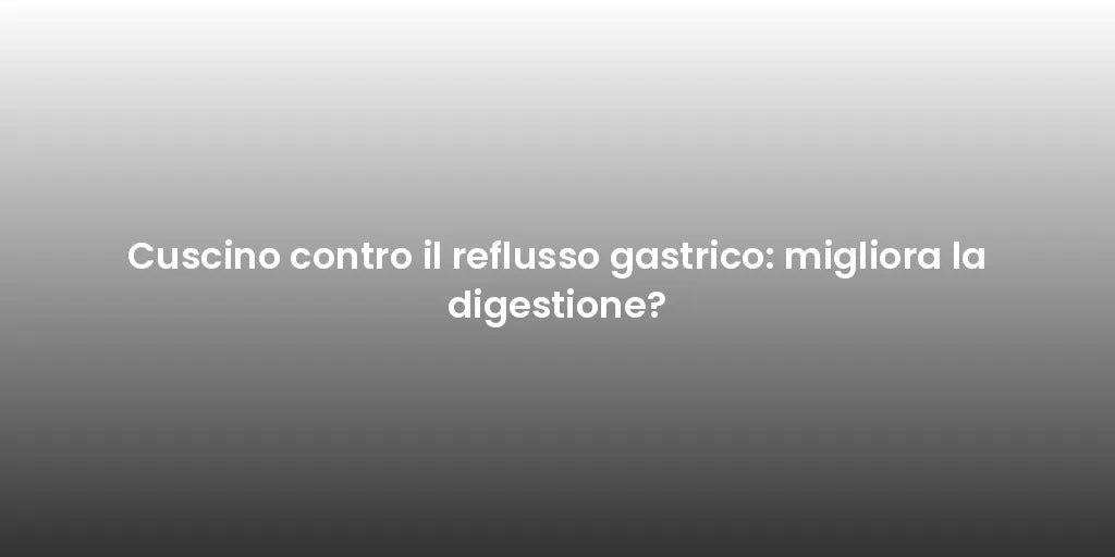 Cuscino contro il reflusso gastrico: migliora la digestione?