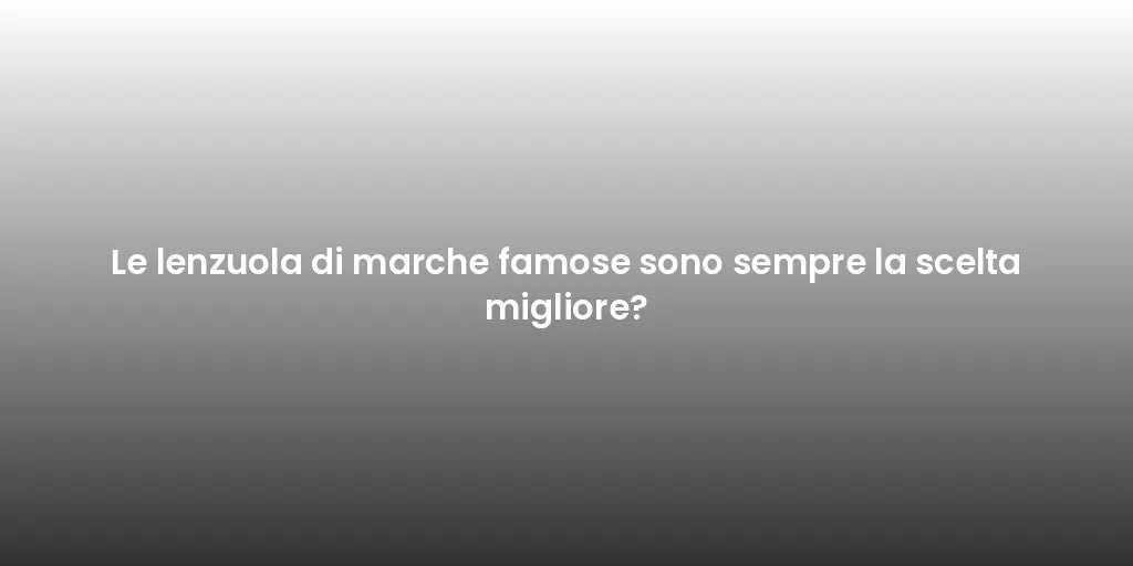 Le lenzuola di marche famose sono sempre la scelta migliore?