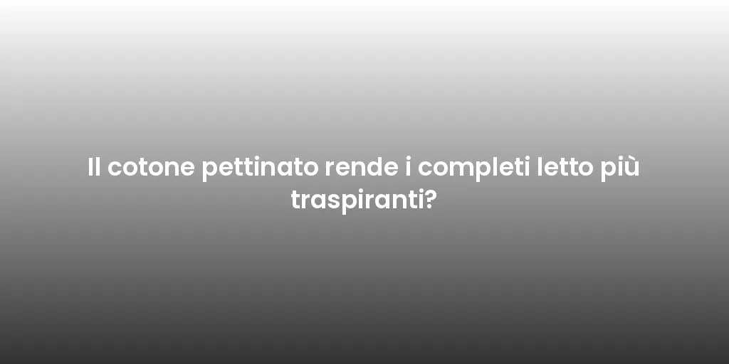 Il cotone pettinato rende i completi letto più traspiranti?