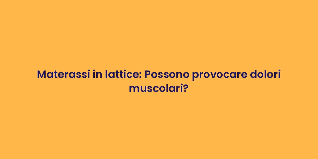 Materassi in lattice: Possono provocare dolori muscolari?