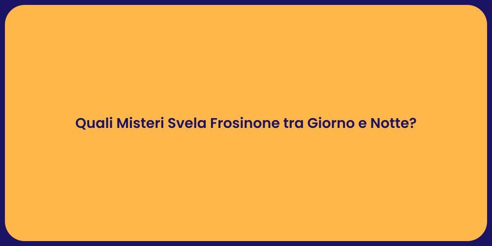 Quali Misteri Svela Frosinone tra Giorno e Notte?