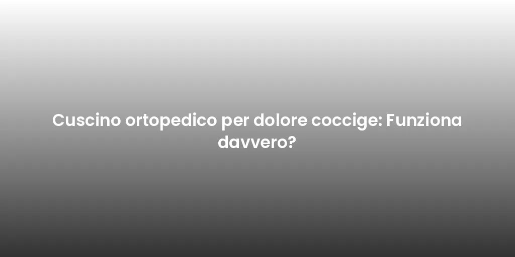 Cuscino ortopedico per dolore coccige: Funziona davvero?