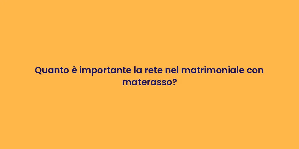 Quanto è importante la rete nel matrimoniale con materasso?