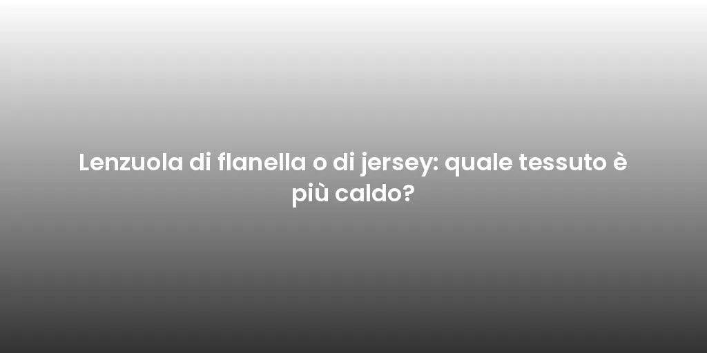 Lenzuola di flanella o di jersey: quale tessuto è più caldo?