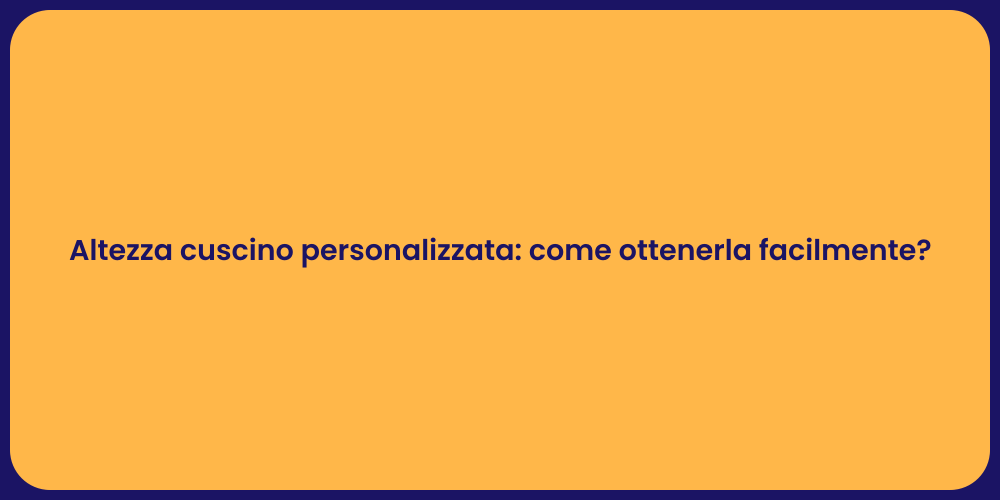 Altezza cuscino personalizzata: come ottenerla facilmente?