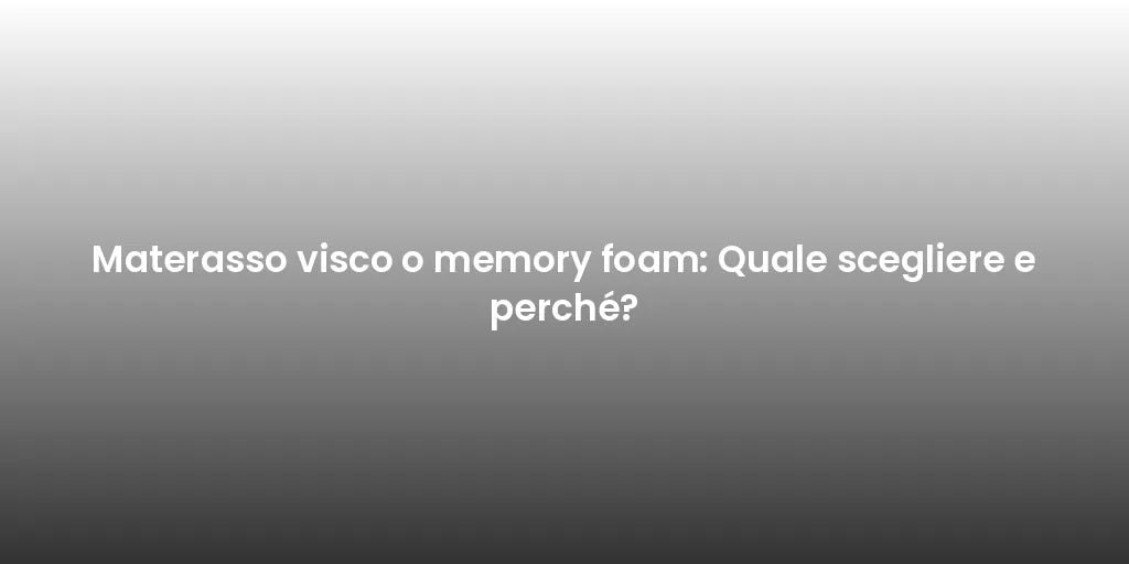 Materasso visco o memory foam: Quale scegliere e perché?