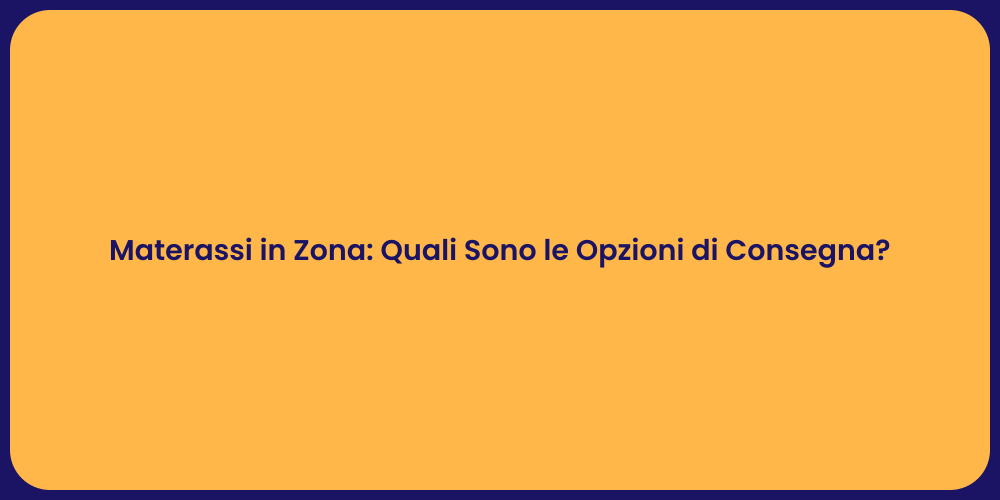 Materassi in Zona: Quali Sono le Opzioni di Consegna?