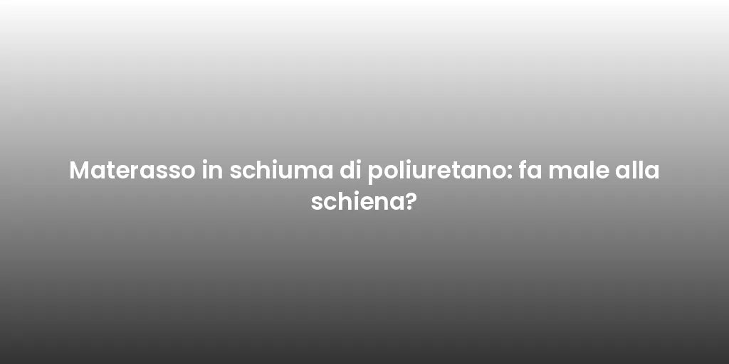 Materasso in schiuma di poliuretano: fa male alla schiena?