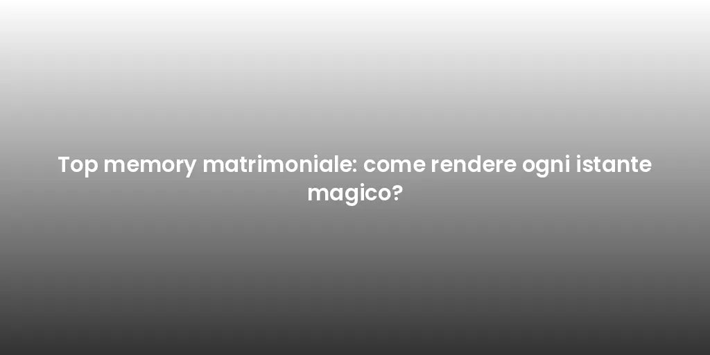 Top memory matrimoniale: come rendere ogni istante magico?