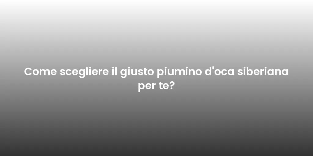 Come scegliere il giusto piumino d'oca siberiana per te?