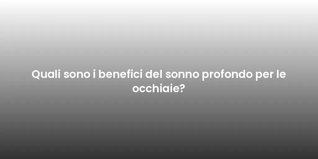 Quali sono i benefici del sonno profondo per le occhiaie?