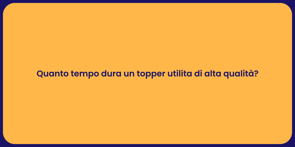 Quanto tempo dura un topper utilita di alta qualità?