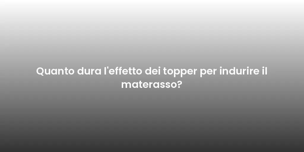 Quanto dura l'effetto dei topper per indurire il materasso?